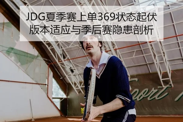 JDG夏季赛上单369状态起伏版本适应与季后赛隐患剖析
